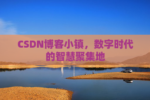 CSDN博客小镇，数字时代的智慧聚集地